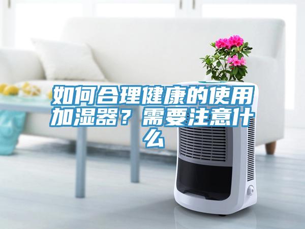 如何合理健康的使用加濕器？需要注意什么