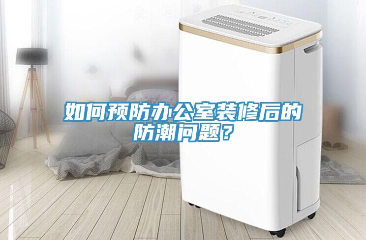 如何預(yù)防辦公室裝修后的防潮問題？