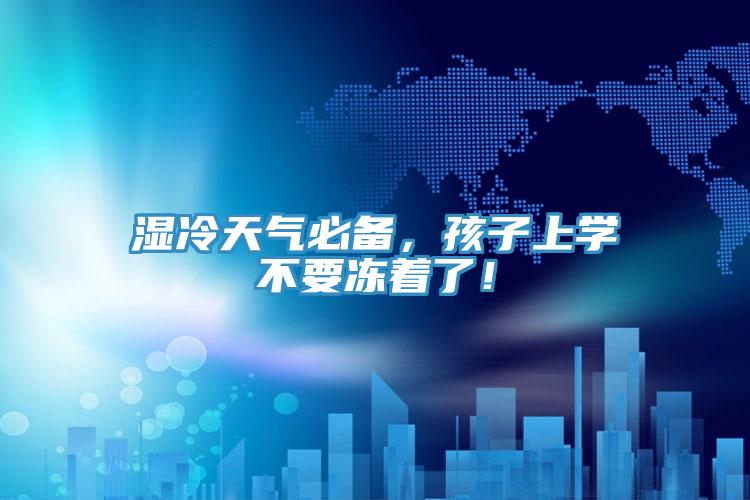 濕冷天氣必備，孩子上學不要凍著了！