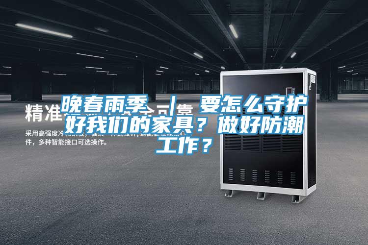 晚春雨季 ｜ 要怎么守護好我們的家具？做好防潮工作？