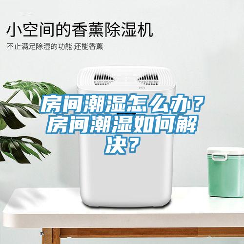 房間潮濕怎么辦？房間潮濕如何解決？
