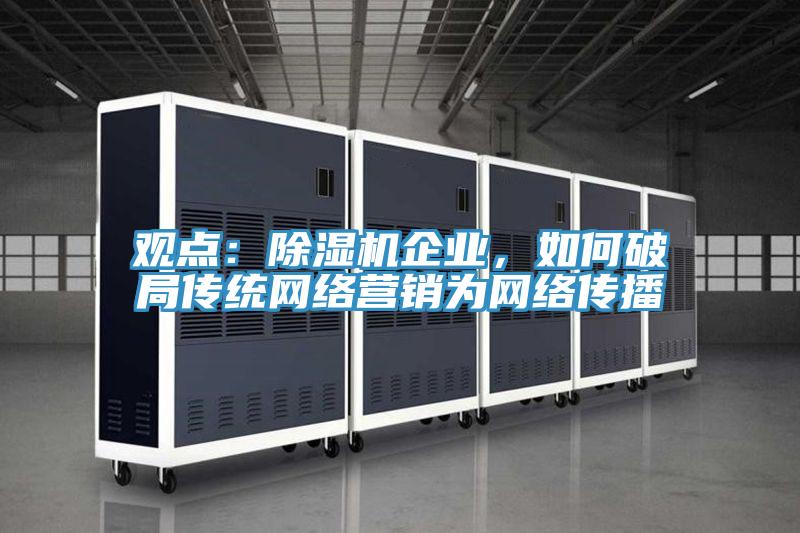 觀點：除濕機企業(yè)，如何破局傳統(tǒng)網(wǎng)絡營銷為網(wǎng)絡傳播