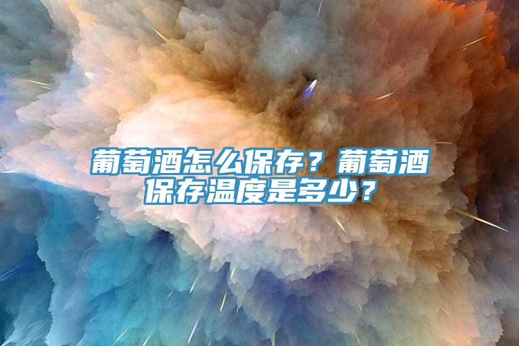 葡萄酒怎么保存？葡萄酒保存溫度是多少？
