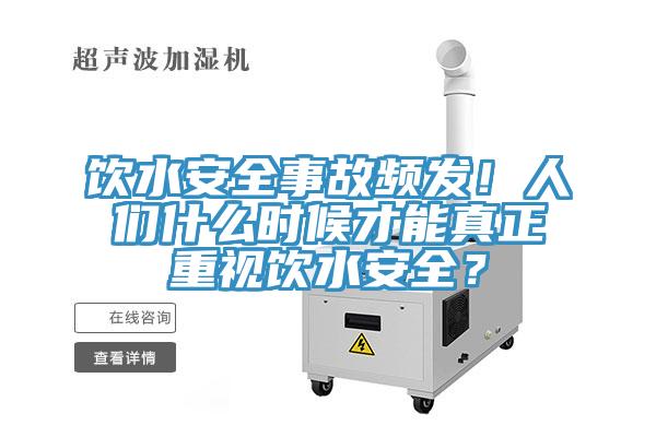 飲水安全事故頻發(fā)！人們什么時(shí)候才能真正重視飲水安全？