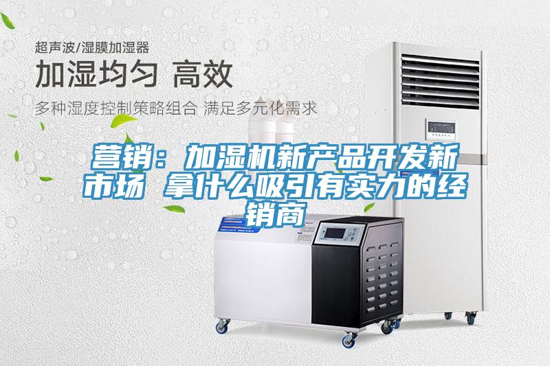 營銷：加濕機新產品開發新市場 拿什么吸引有實力的經銷商