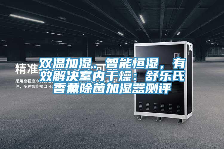 雙溫加濕、智能恒濕，有效解決室內(nèi)干燥：舒樂(lè)氏香薰除菌加濕器測(cè)評(píng)