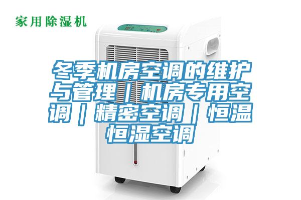 冬季機(jī)房空調(diào)的維護(hù)與管理｜機(jī)房專(zhuān)用空調(diào)｜精密空調(diào)｜恒溫恒濕空調(diào)