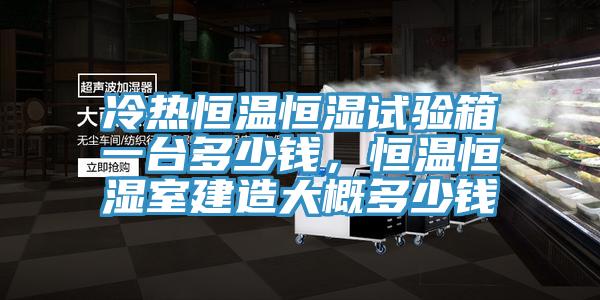 冷熱恒溫恒濕試驗(yàn)箱一臺(tái)多少錢(qián)，恒溫恒濕室建造大概多少錢(qián)