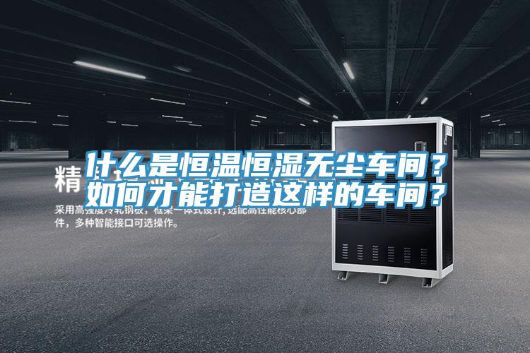 什么是恒溫恒濕無(wú)塵車間？如何才能打造這樣的車間？