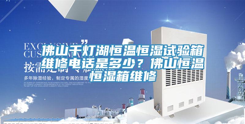 佛山千燈湖恒溫恒濕試驗箱維修電話是多少？佛山恒溫恒濕箱維修