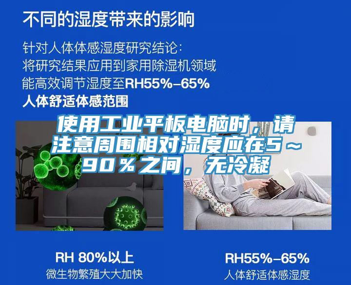 使用工業平板電腦時，請注意周圍相對濕度應在5～90％之間，無冷凝
