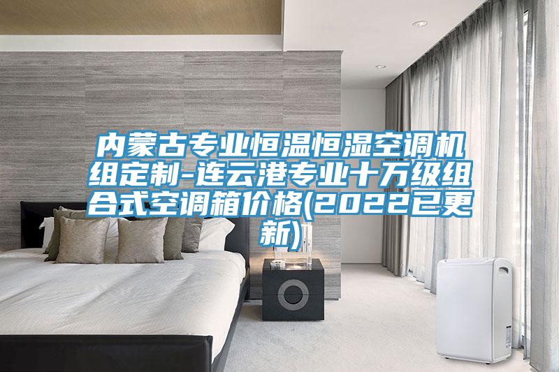 內(nèi)蒙古專(zhuān)業(yè)恒溫恒濕空調(diào)機(jī)組定制-連云港專(zhuān)業(yè)十萬(wàn)級(jí)組合式空調(diào)箱價(jià)格(2022已更新)