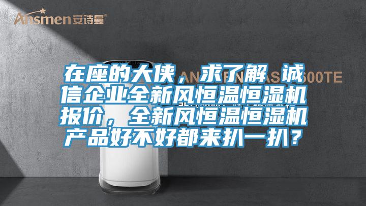 在座的大俠，求了解 誠信企業全新風恒溫恒濕機報價，全新風恒溫恒濕機產品好不好都來扒一扒？