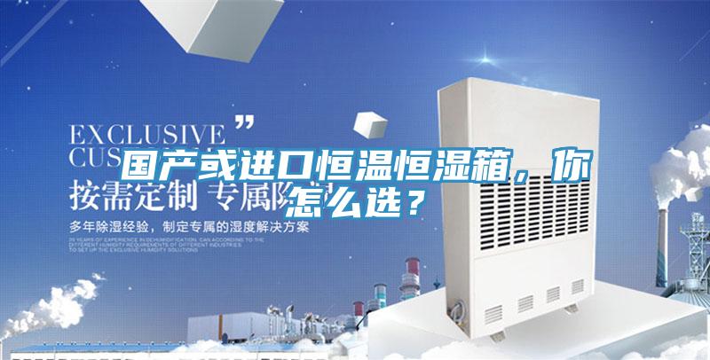 國產或進口恒溫恒濕箱，你怎么選？