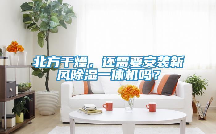 北方干燥，還需要安裝新風(fēng)除濕一體機(jī)嗎？
