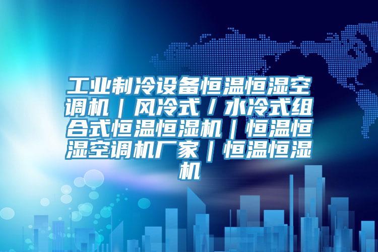 工業制冷設備恒溫恒濕空調機｜風冷式／水冷式組合式恒溫恒濕機｜恒溫恒濕空調機廠家｜恒溫恒濕機