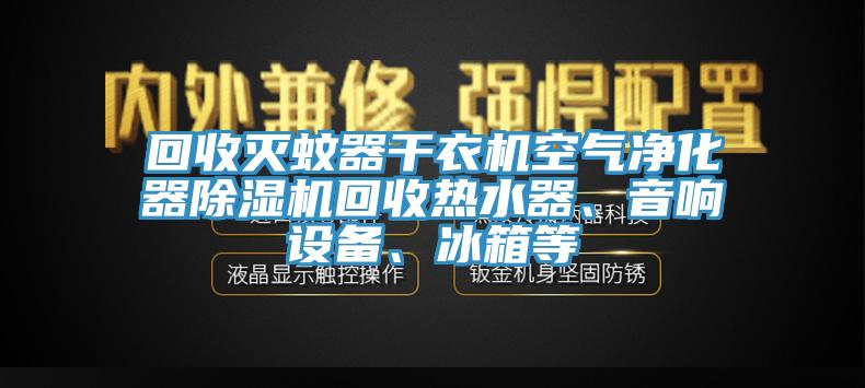 回收滅蚊器干衣機空氣凈化器除濕機回收熱水器、音響設(shè)備、冰箱等