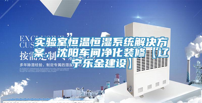 實驗室恒溫恒濕系統解決方案，沈陽車間凈化裝修【遼寧樂金建設】