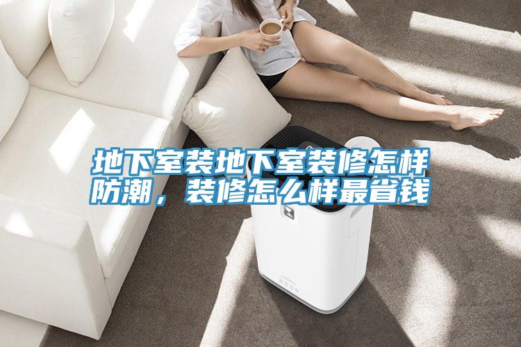 地下室裝地下室裝修怎樣防潮,裝修怎么樣最省錢