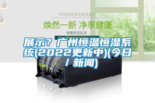 展示？廣州恒溫恒濕系統(2022更新中)(今日／新聞)