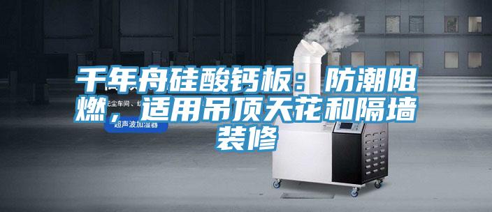 千年舟硅酸鈣板:防潮阻燃,適用吊頂天花和隔墻裝修