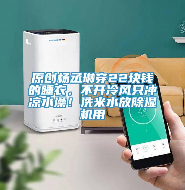 原創楊丞琳穿22塊錢的睡衣，不開冷風只沖涼水澡！洗米水放除濕機用