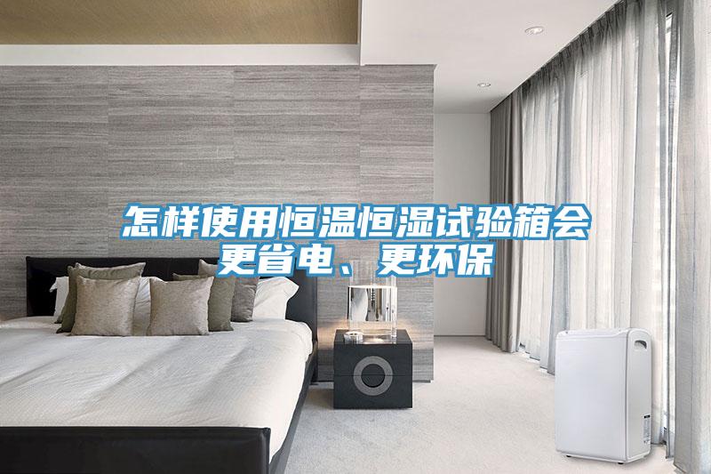 怎樣使用恒溫恒濕試驗箱會更省電、更環保