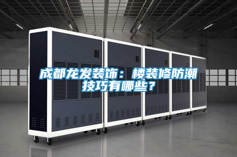 成都龍發(fā)裝飾：樓裝修防潮技巧有哪些？