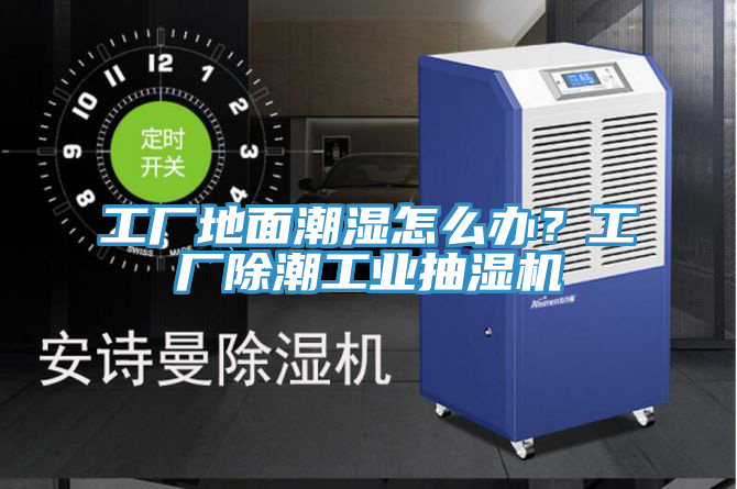 工廠(chǎng)地面潮濕怎么辦？工廠(chǎng)除潮工業(yè)抽濕機(jī)