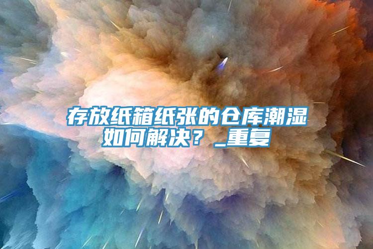 存放紙箱紙張的倉庫潮濕如何解決？_重復