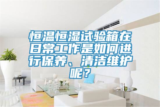 恒溫恒濕試驗箱在日常工作是如何進行保養(yǎng)、清潔維護呢？