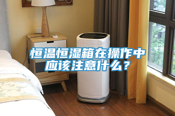 恒溫恒濕箱在操作中應(yīng)該注意什么？