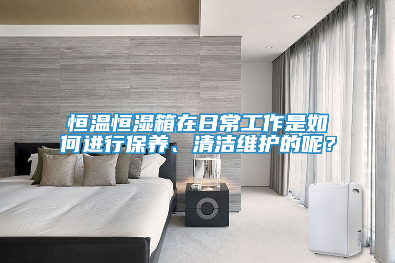 恒溫恒濕箱在日常工作是如何進(jìn)行保養(yǎng)、清潔維護(hù)的呢？