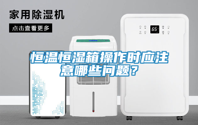 恒溫恒濕箱操作時應注意哪些問題？