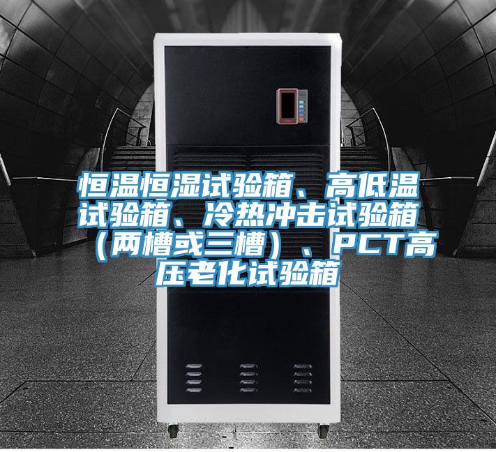 恒溫恒濕試驗箱、高低溫試驗箱、冷熱沖擊試驗箱（兩槽或三槽）、PCT高壓老化試驗箱