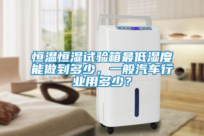 恒溫恒濕試驗箱最低濕度能做到多少，一般汽車行業(yè)用多少？