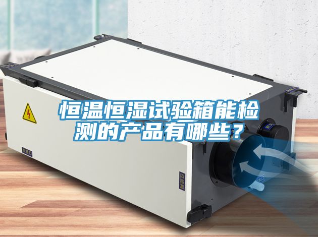 恒溫恒濕試驗箱能檢測的產品有哪些？