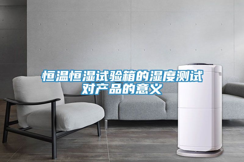 恒溫恒濕試驗(yàn)箱的濕度測試對產(chǎn)品的意義
