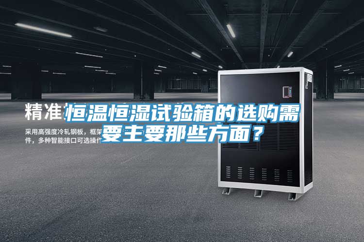 恒溫恒濕試驗箱的選購需要主要那些方面？