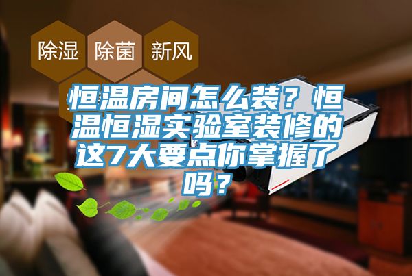 恒溫房間怎么裝？恒溫恒濕實驗室裝修的這7大要點你掌握了嗎？
