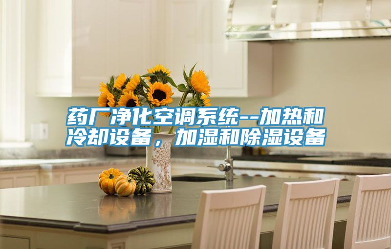藥廠凈化空調系統--加熱和冷卻設備，加濕和除濕設備