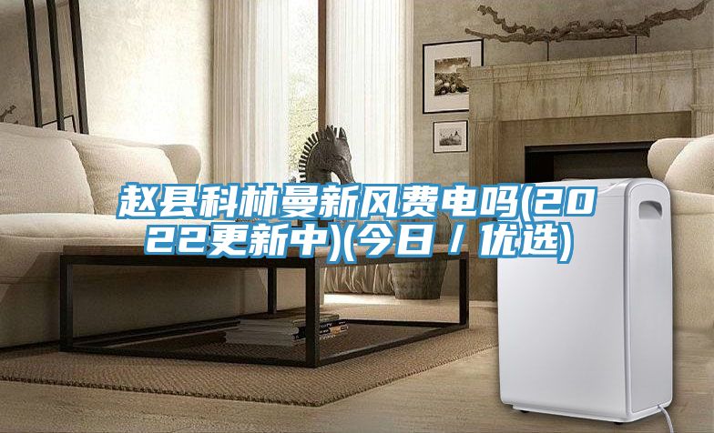 趙縣科林曼新風費電嗎(2022更新中)(今日／優選)