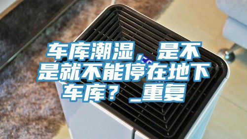 車庫(kù)潮濕，是不是就不能停在地下車庫(kù)？_重復(fù)