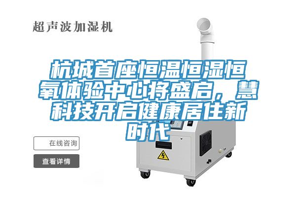 杭城首座恒溫恒濕恒氧體驗(yàn)中心將盛啟，慧科技開啟健康居住新時代