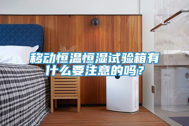 移動恒溫恒濕試驗箱有什么要注意的嗎？
