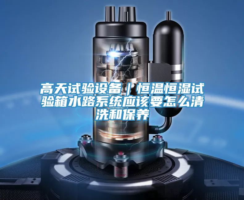 高天試驗(yàn)設(shè)備|恒溫恒濕試驗(yàn)箱水路系統(tǒng)應(yīng)該要怎么清洗和保養(yǎng)