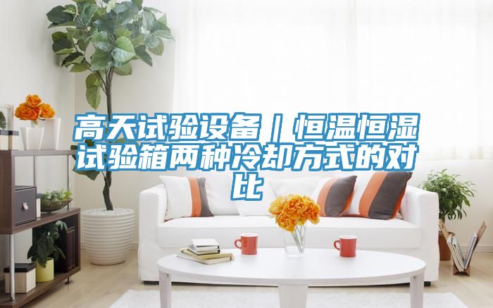 高天試驗(yàn)設(shè)備|恒溫恒濕試驗(yàn)箱兩種冷卻方式的對(duì)比